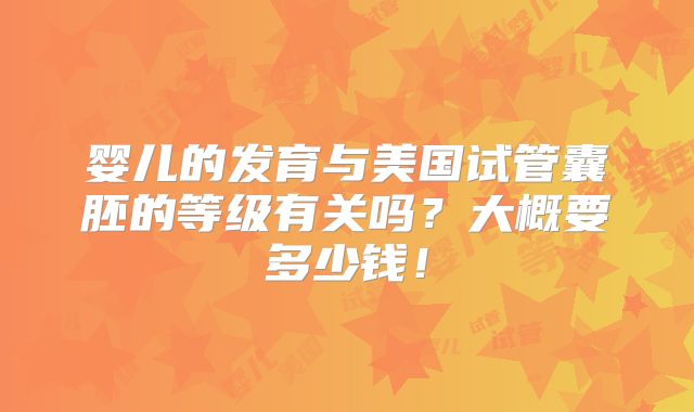 婴儿的发育与美国试管囊胚的等级有关吗?大概要多少钱!