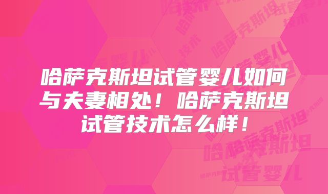 哈萨克斯坦试管婴儿如何与夫妻相处!哈萨克斯坦试管技术怎么样!