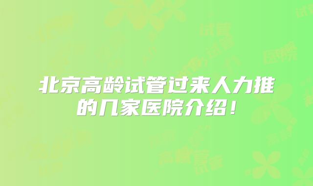 北京高龄试管过来人力推的几家医院介绍!