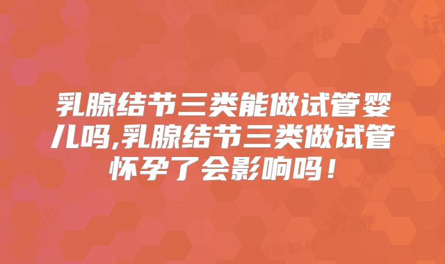 乳腺结节三类能做试管婴儿吗,乳腺结节三类做试管怀孕了会影响吗!