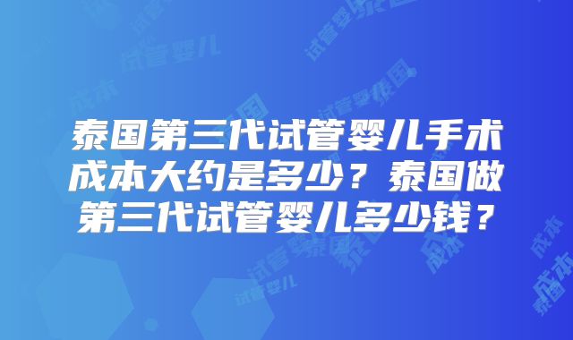 泰国第三代试管婴儿手术成本大约是多少？泰国做第三代试管婴儿多少钱？