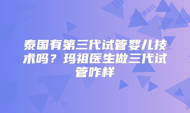 泰国有第三代试管婴儿技术吗？玛祖医生做三代试管咋样