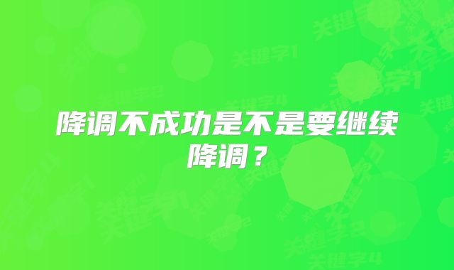 降调不成功是不是要继续降调?