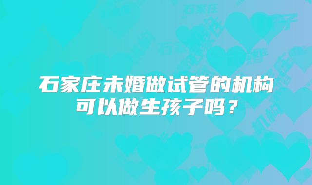 石家庄未婚做试管的机构可以做生孩子吗？