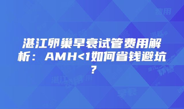湛江卵巢早衰试管费用解析：AMH<1如何省钱避坑？