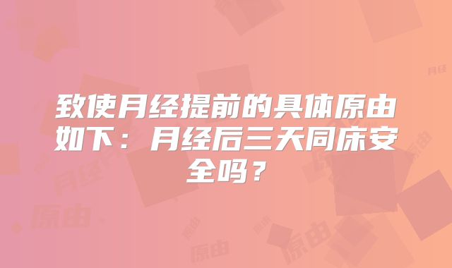 致使月经提前的具体原由如下：月经后三天同床安全吗？