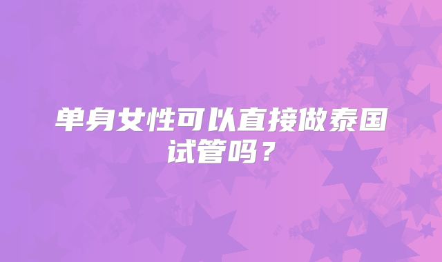 单身女性可以直接做泰国试管吗？