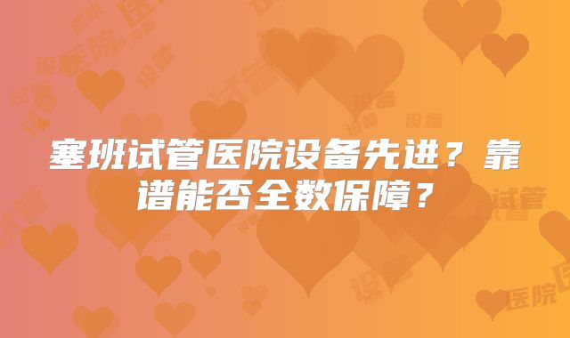 塞班试管医院设备先进？靠谱能否全数保障？