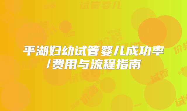 平湖妇幼试管婴儿成功率/费用与流程指南