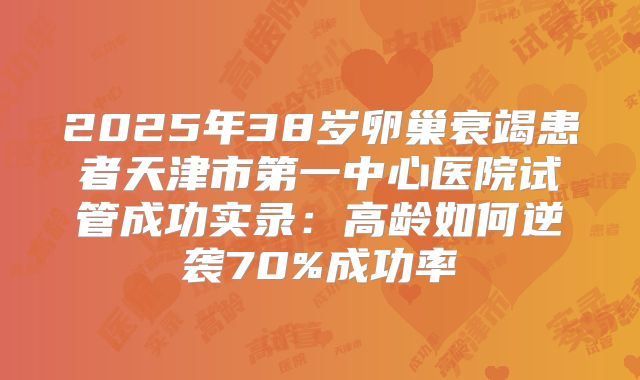 2025年38岁卵巢衰竭患者天津市第一中心医院试管成功实录：高龄如何逆袭70%成功率