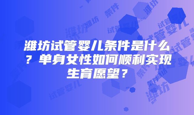 潍坊试管婴儿条件是什么？单身女性如何顺利实现生育愿望？