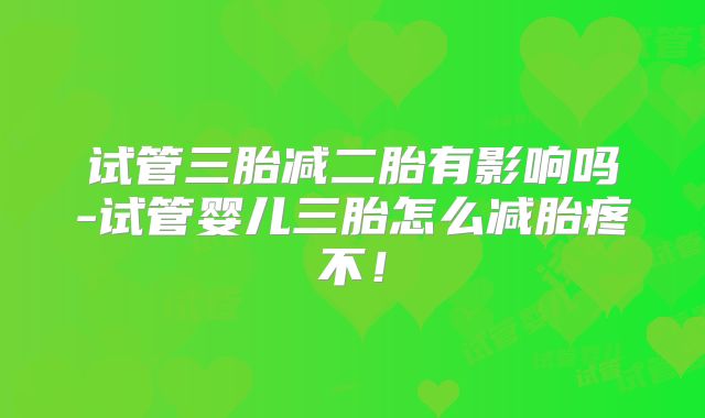 试管三胎减二胎有影响吗-试管婴儿三胎怎么减胎疼不！