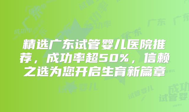精选广东试管婴儿医院推荐，成功率超50%，信赖之选为您开启生育新篇章