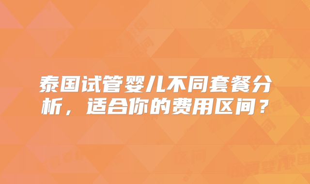 泰国试管婴儿不同套餐分析，适合你的费用区间？