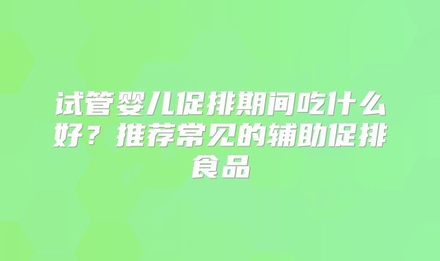 试管婴儿促排期间吃什么好？推荐常见的辅助促排食品