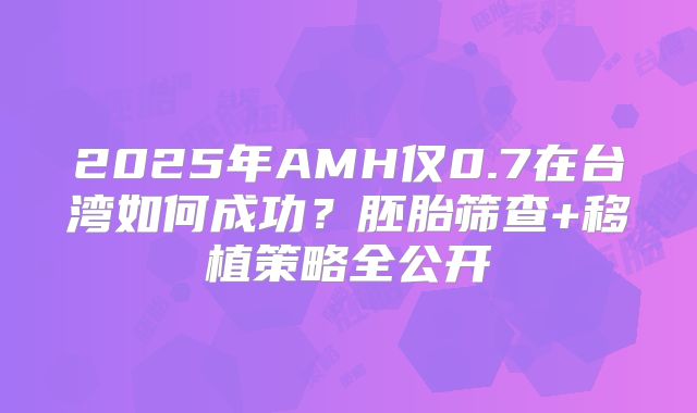 2025年AMH仅0.7在台湾如何成功？胚胎筛查+移植策略全公开