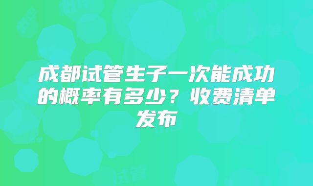 成都试管生子一次能成功的概率有多少？收费清单发布