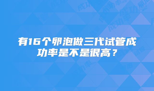 有16个卵泡做三代试管成功率是不是很高？