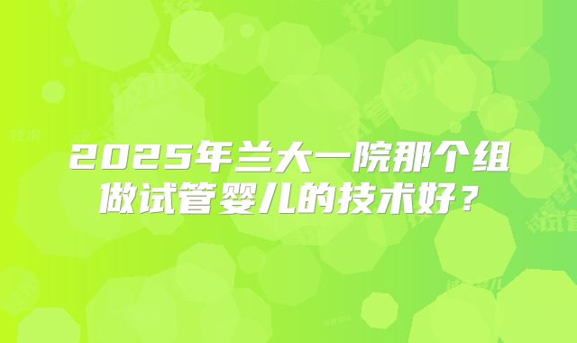 2025年兰大一院那个组做试管婴儿的技术好？