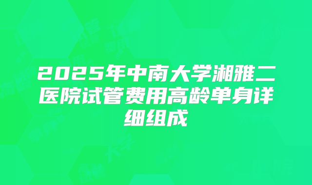 2025年中南大学湘雅二医院试管费用高龄单身详细组成