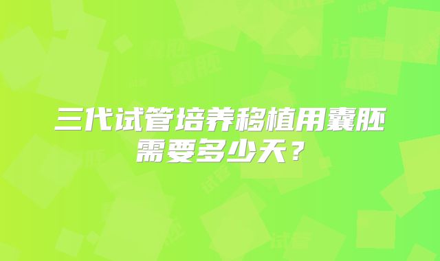 三代试管培养移植用囊胚需要多少天？