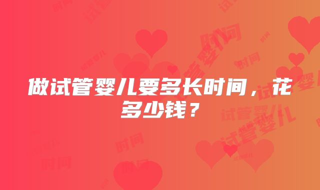 做试管婴儿要多长时间，花多少钱？