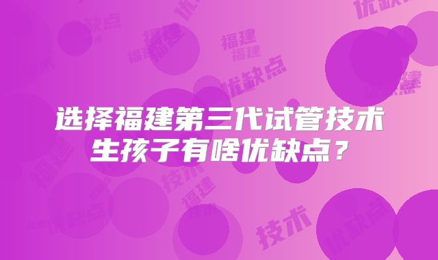 选择福建第三代试管技术生孩子有啥优缺点?