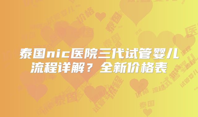 泰国nic医院三代试管婴儿流程详解？全新价格表