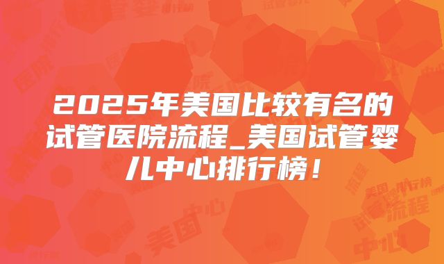 2025年美国比较有名的试管医院流程_美国试管婴儿中心排行榜！