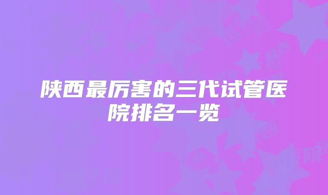 陕西最厉害的三代试管医院排名一览