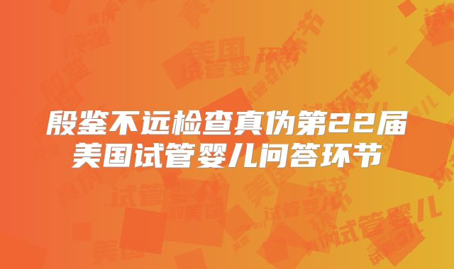 殷鉴不远检查真伪第22届美国试管婴儿问答环节