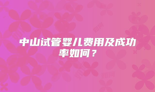 中山试管婴儿费用及成功率如何？