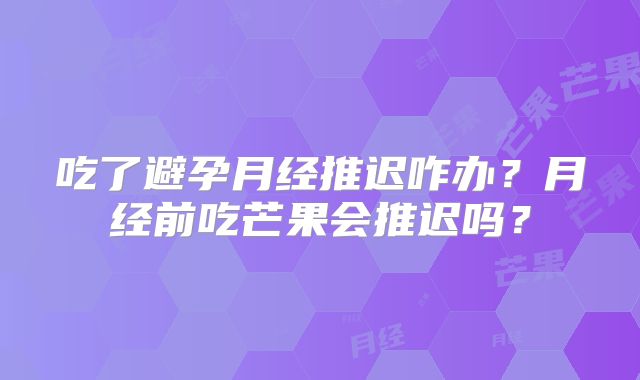 吃了避孕月经推迟咋办?月经前吃芒果会推迟吗?