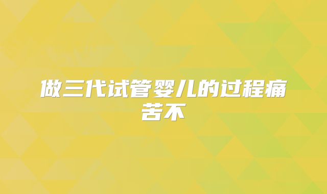 做三代试管婴儿的过程痛苦不