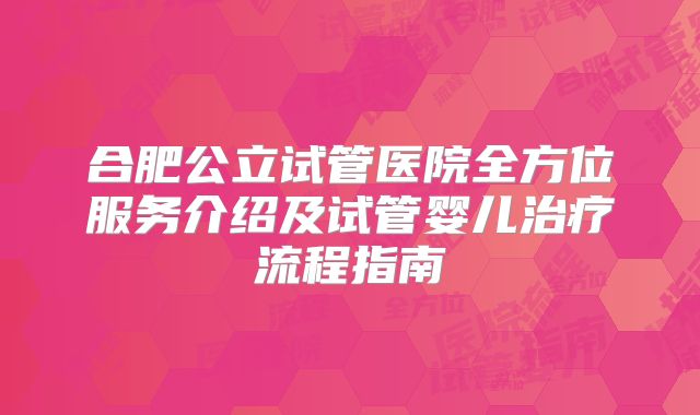 合肥公立试管医院全方位服务介绍及试管婴儿治疗流程指南
