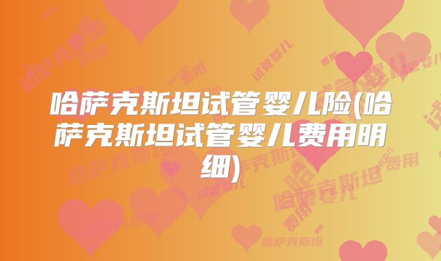 哈萨克斯坦试管婴儿险(哈萨克斯坦试管婴儿费用明细)