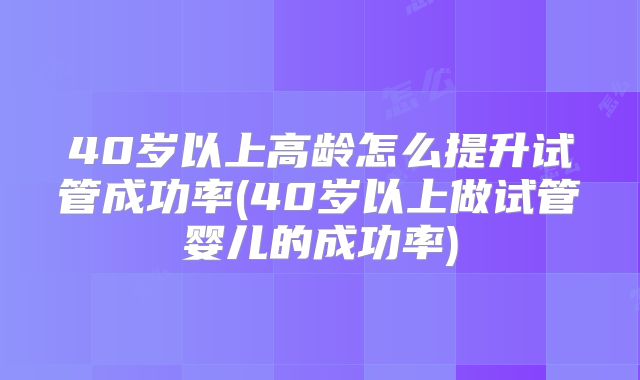 40岁以上高龄怎么提升试管成功率(40岁以上做试管婴儿的成功率)