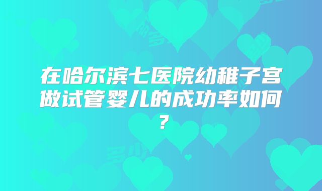 在哈尔滨七医院幼稚子宫做试管婴儿的成功率如何？