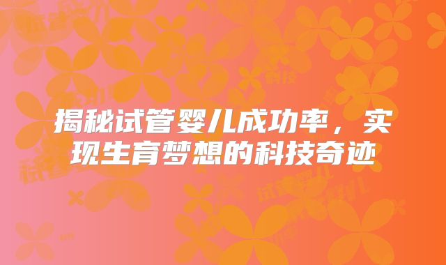 揭秘试管婴儿成功率，实现生育梦想的科技奇迹
