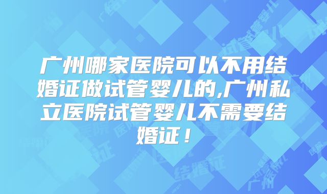 广州哪家医院可以不用结婚证做试管婴儿的,广州私立医院试管婴儿不需要结婚证！