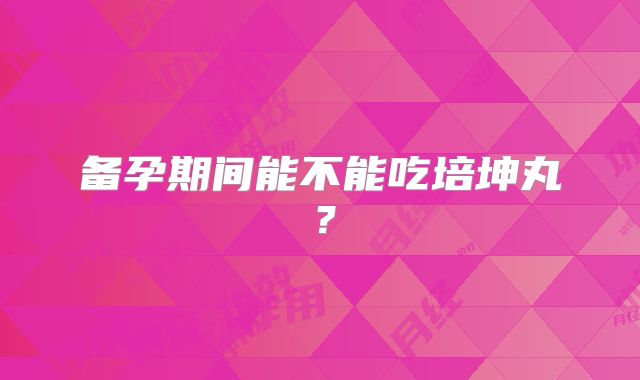 备孕期间能不能吃培坤丸？