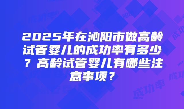 2025年在沁阳市做高龄试管婴儿的成功率有多少？高龄试管婴儿有哪些注意事项？