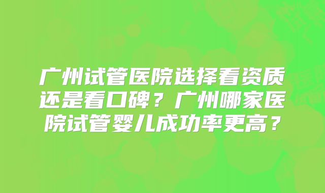 广州试管医院选择看资质还是看口碑？广州哪家医院试管婴儿成功率更高？