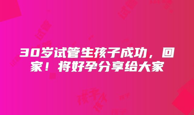 30岁试管生孩子成功，回家！将好孕分享给大家