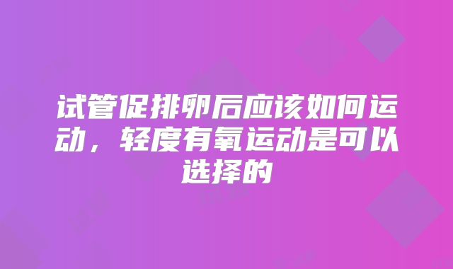 试管促排卵后应该如何运动，轻度有氧运动是可以选择的