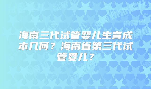 海南三代试管婴儿生育成本几何?海南省第三代试管婴儿?