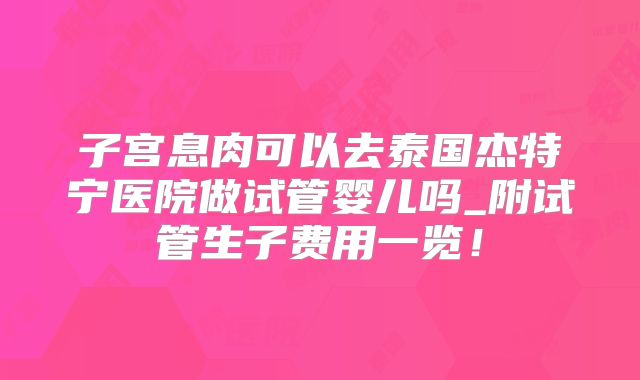 子宫息肉可以去泰国杰特宁医院做试管婴儿吗_附试管生子费用一览！