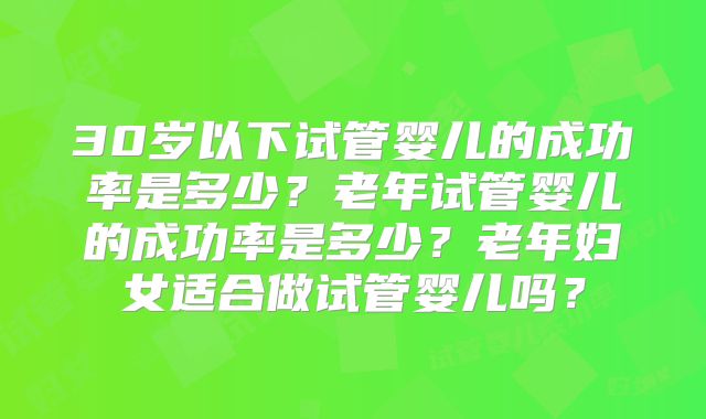 30岁以下试管婴儿的成功率是多少？老年试管婴儿的成功率是多少？老年妇女适合做试管婴儿吗？