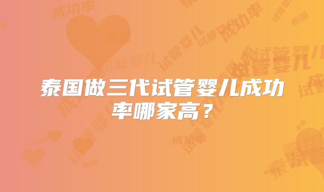 泰国做三代试管婴儿成功率哪家高？