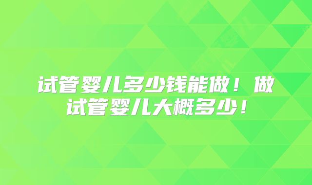 试管婴儿多少钱能做！做试管婴儿大概多少！